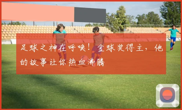 足球之神在呼唤！金球奖得主，他的故事让你热血沸腾