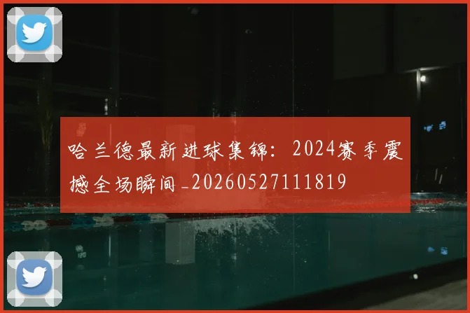 哈兰德最新进球集锦:2024赛季震撼全场瞬间_20260527111819