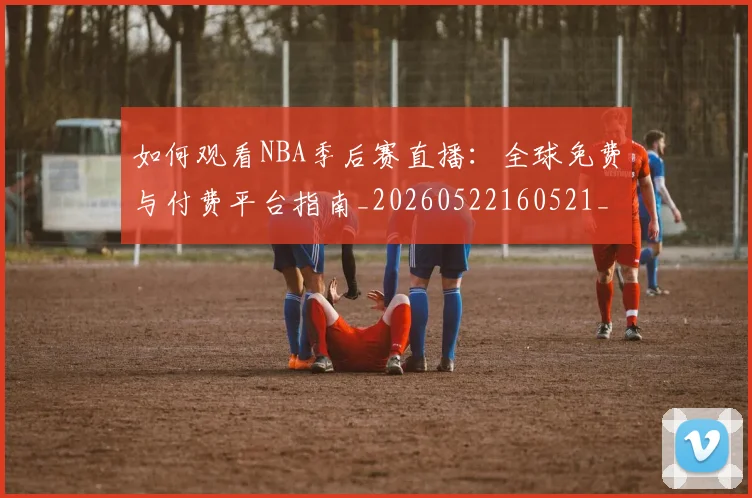 如何观看NBA季后赛直播：全球免费与付费平台指南_20260522160521_20260609132644