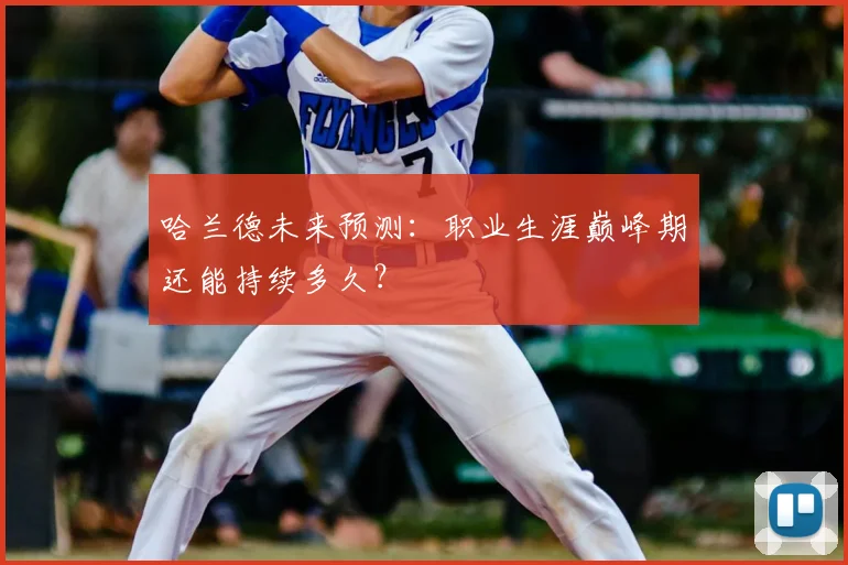 哈兰德未来预测：职业生涯巅峰期还能持续多久？