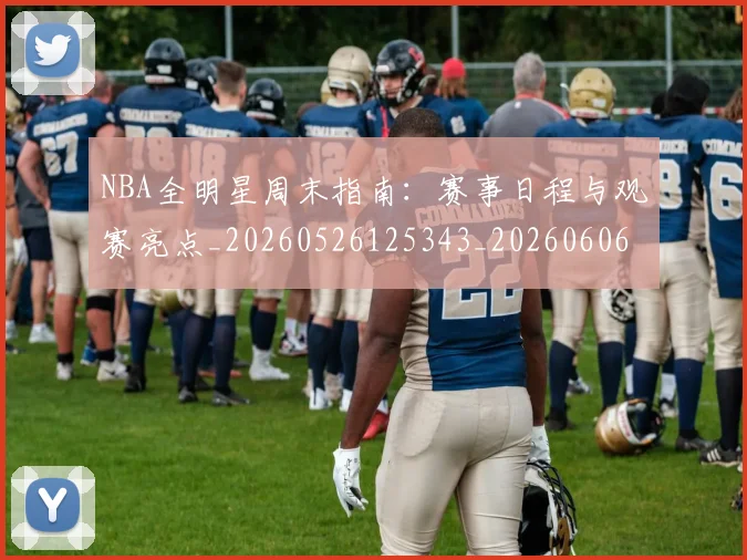 NBA全明星周末指南：赛事日程与观赛亮点_20260526125343_20260606165614