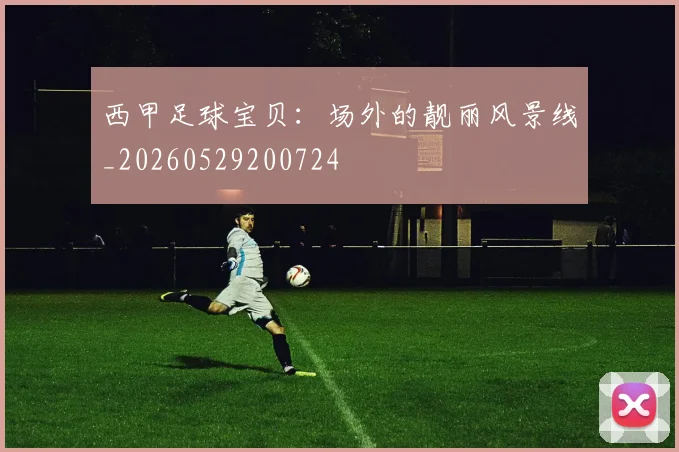 西甲足球宝贝：场外的靓丽风景线_20260529200724