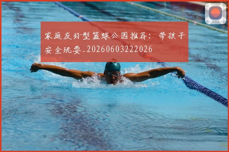 家庭友好型篮球公园推荐：带孩子安全玩耍_20260603222026