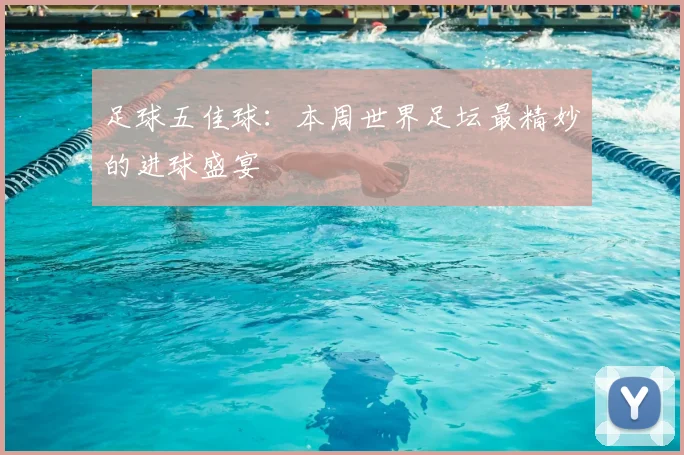 足球五佳球：本周世界足坛最精妙的进球盛宴