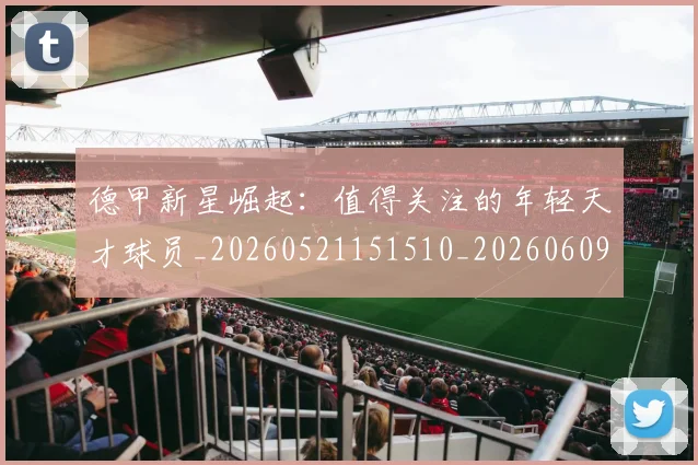 德甲新星崛起：值得关注的年轻天才球员_20260521151510_20260609191228