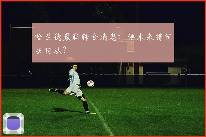 哈兰德最新转会消息:他未来将何去何从?