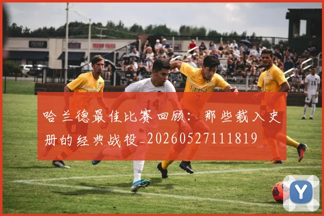 哈兰德最佳比赛回顾：那些载入史册的经典战役_20260527111819