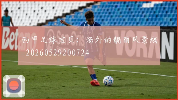 西甲足球宝贝：场外的靓丽风景线_20260529200724