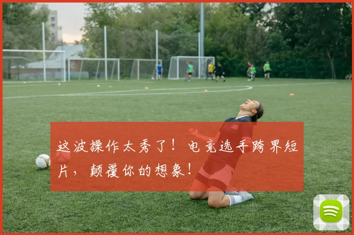 这波操作太秀了！电竞选手跨界短片，颠覆你的想象！