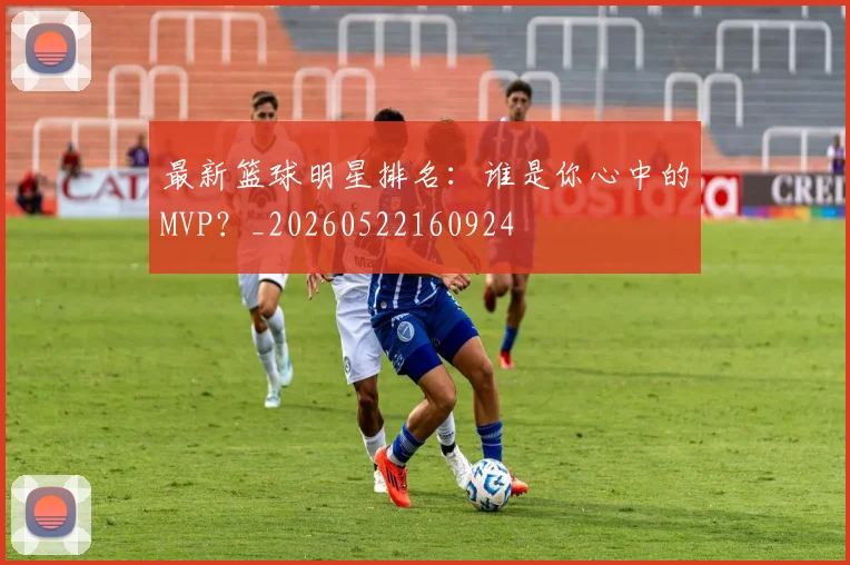 最新篮球明星排名：谁是你心中的MVP？_20260522160924