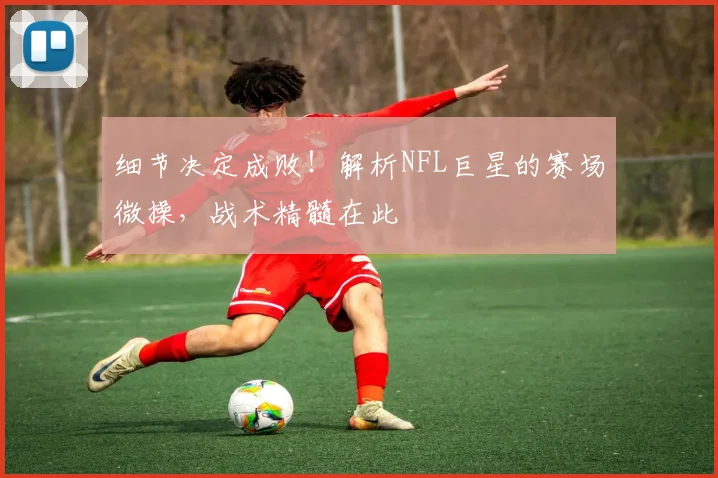 细节决定成败!解析NFL巨星的赛场微操,战术精髓在此