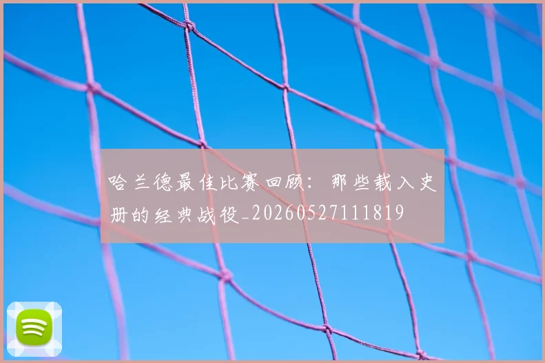 哈兰德最佳比赛回顾:那些载入史册的经典战役_20260527111819