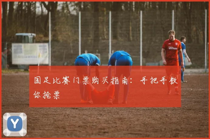 国足比赛门票购买指南:手把手教你抢票