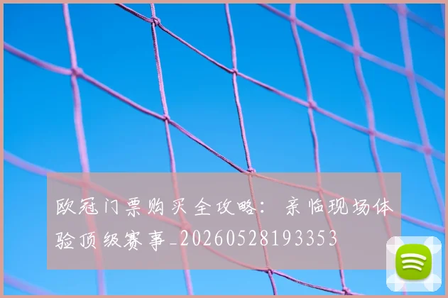 欧冠门票购买全攻略：亲临现场体验顶级赛事_20260528193353