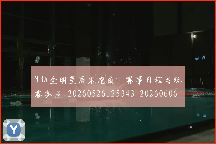 NBA全明星周末指南：赛事日程与观赛亮点_20260526125343_20260606165614