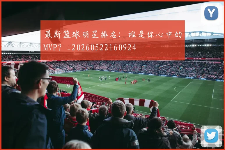 最新篮球明星排名:谁是你心中的MVP?_20260522160924