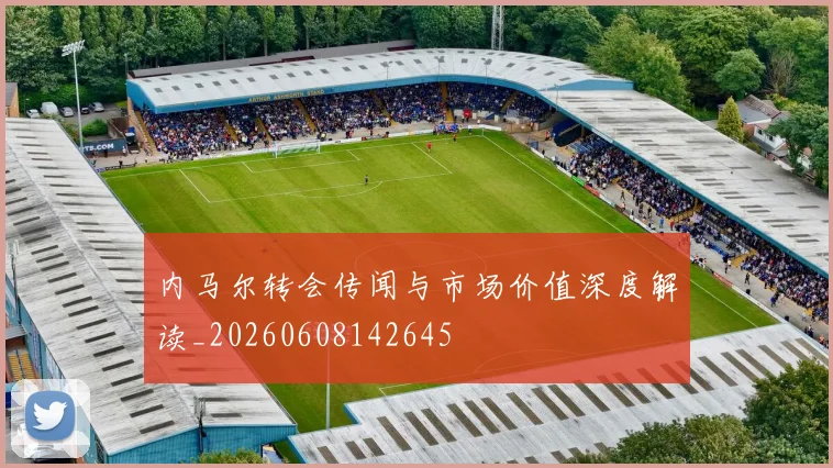 内马尔转会传闻与市场价值深度解读_20260608142645